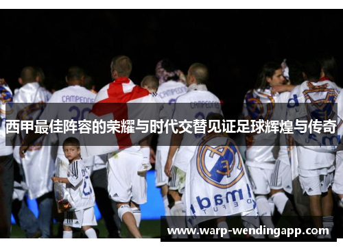 西甲最佳阵容的荣耀与时代交替见证足球辉煌与传奇
