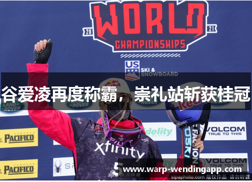 谷爱凌再度称霸,崇礼站斩获桂冠 谷爱凌再度称霸,崇礼站斩获桂冠