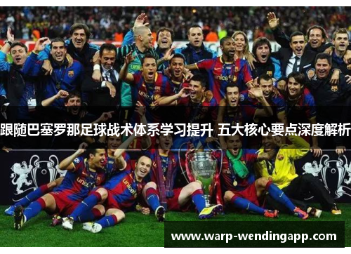 跟随巴塞罗那足球战术体系学习提升 五大核心要点深度解析