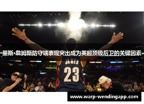 里斯·詹姆斯防守端表现突出成为英超顶级后卫的关键因素