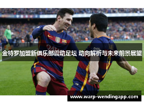 金特罗加盟新俱乐部震动足坛 动向解析与未来前景展望