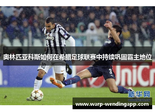 奥林匹亚科斯如何在希腊足球联赛中持续巩固霸主地位