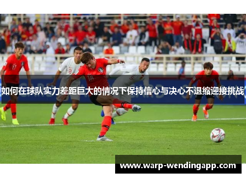 如何在球队实力差距巨大的情况下保持信心与决心不退缩迎接挑战