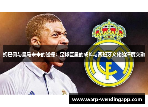 姆巴佩与皇马未来的碰撞：足球巨星的成长与西班牙文化的深度交融