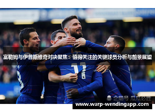 富勒姆与伊普斯维奇对决聚焦：值得关注的关键球员分析与前景展望