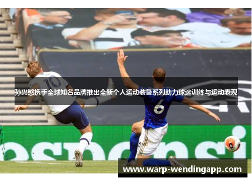 孙兴慜携手全球知名品牌推出全新个人运动装备系列助力球迷训练与运动表现