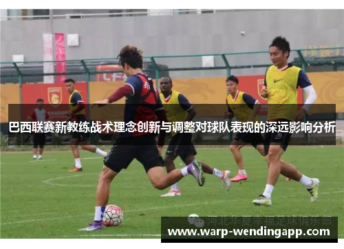 巴西联赛新教练战术理念创新与调整对球队表现的深远影响分析 巴西联赛新教练战术理念创新与调整对球队表现的深远影响分析