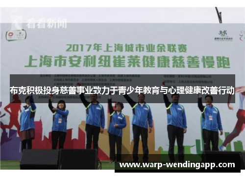 布克积极投身慈善事业致力于青少年教育与心理健康改善行动