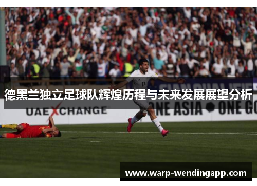 德黑兰独立足球队辉煌历程与未来发展展望分析