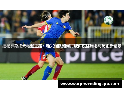 揭秘罗斯托夫崛起之路:新兴强队如何打破传统格局书写历史新篇章 揭秘罗斯托夫崛起之路:新兴强队如何打破传统格局书写历史新篇章