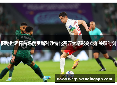 揭秘世界杯首场俄罗斯对沙特比赛五大精彩亮点和关键时刻 揭秘世界杯首场俄罗斯对沙特比赛五大精彩亮点和关键时刻