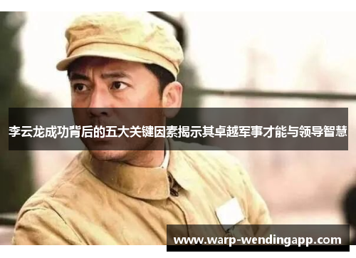 李云龙成功背后的五大关键因素揭示其卓越军事才能与领导智慧 李云龙成功背后的五大关键因素揭示其卓越军事才能与领导智慧