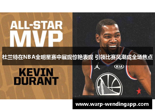 杜兰特在NBA全明星赛中展现惊艳表现 引领比赛风潮成全场焦点