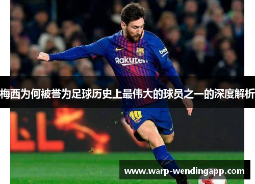 梅西为何被誉为足球历史上最伟大的球员之一的深度解析
