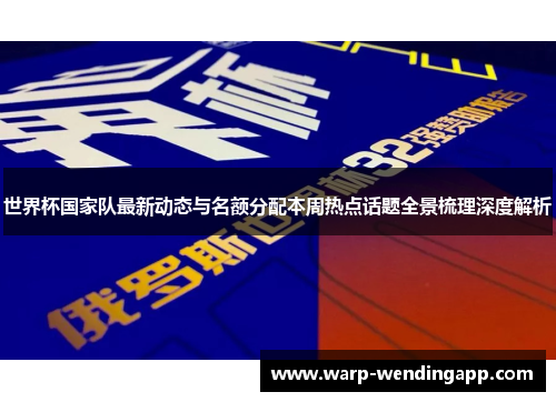 世界杯国家队最新动态与名额分配本周热点话题全景梳理深度解析 世界杯国家队最新动态与名额分配本周热点话题全景梳理深度解析