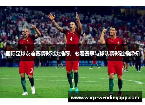 国际足球友谊赛精彩对决推荐，必看赛事与球队精彩碰撞解析