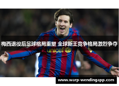 梅西退役后足球格局重塑 全球新王竞争格局激烈争夺