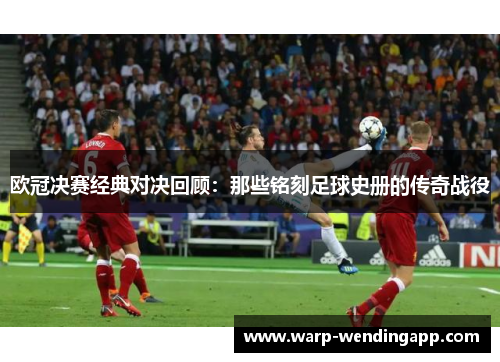 欧冠决赛经典对决回顾：那些铭刻足球史册的传奇战役