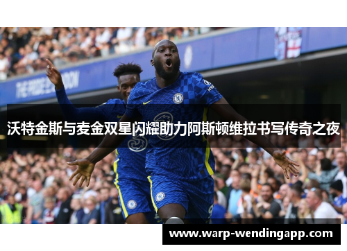 沃特金斯与麦金双星闪耀助力阿斯顿维拉书写传奇之夜