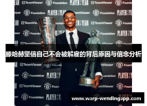 滕哈赫坚信自己不会被解雇的背后原因与信念分析