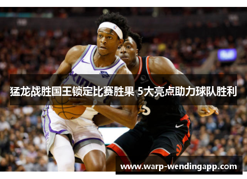 猛龙战胜国王锁定比赛胜果 5大亮点助力球队胜利