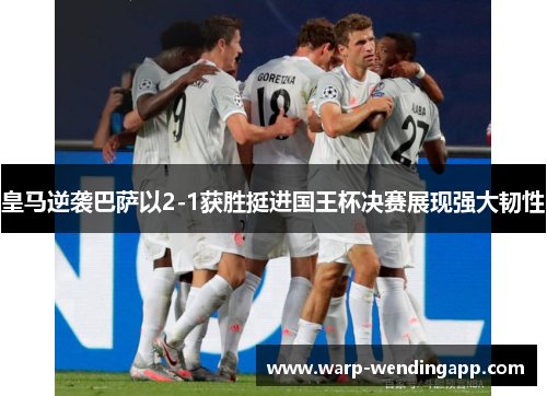 皇马逆袭巴萨以2-1获胜挺进国王杯决赛展现强大韧性