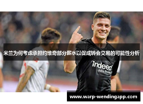 米兰为何考虑承担约维奇部分薪水以促成转会交易的可能性分析