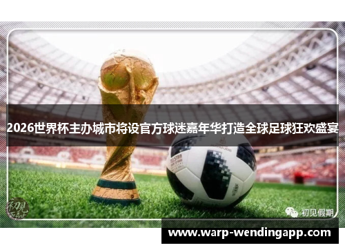 2026世界杯主办城市将设官方球迷嘉年华打造全球足球狂欢盛宴