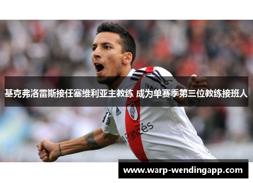 基克弗洛雷斯接任塞维利亚主教练 成为单赛季第三位教练接班人 基克弗洛雷斯接任塞维利亚主教练 成为单赛季第三位教练接班人