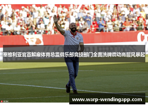 塞维利亚官宣解雇体育总监俱乐部竞技部门全面洗牌震动高层风暴起 塞维利亚官宣解雇体育总监俱乐部竞技部门全面洗牌震动高层风暴起