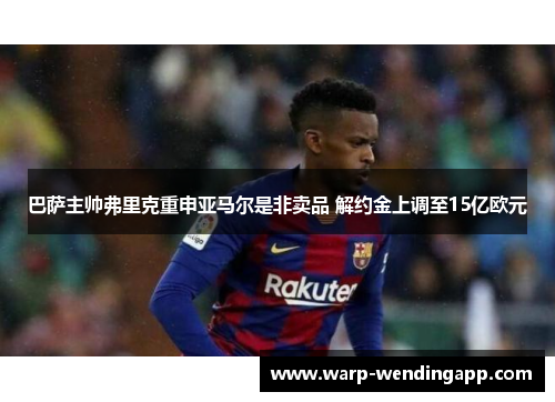 巴萨主帅弗里克重申亚马尔是非卖品 解约金上调至15亿欧元 巴萨主帅弗里克重申亚马尔是非卖品 解约金上调至15亿欧元