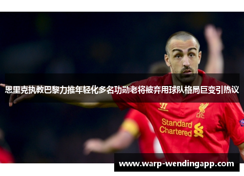 恩里克执教巴黎力推年轻化多名功勋老将被弃用球队格局巨变引热议 恩里克执教巴黎力推年轻化多名功勋老将被弃用球队格局巨变引热议