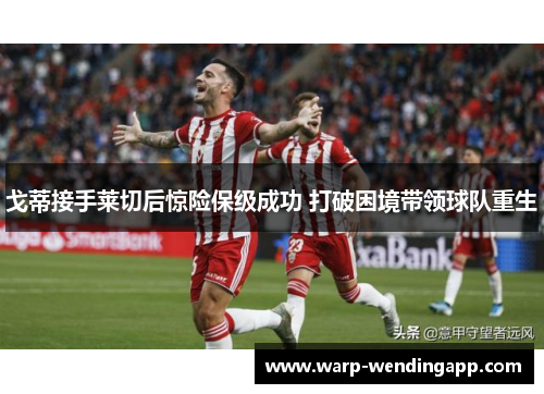 戈蒂接手莱切后惊险保级成功 打破困境带领球队重生 戈蒂接手莱切后惊险保级成功 打破困境带领球队重生