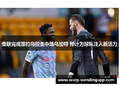 曼联完成签约乌拉圭中场乌加特 预计为球队注入新活力