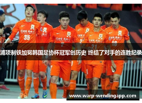 浦项制铁加冕韩国足协杯冠军创历史 终结了对手的连胜纪录 浦项制铁加冕韩国足协杯冠军创历史 终结了对手的连胜纪录