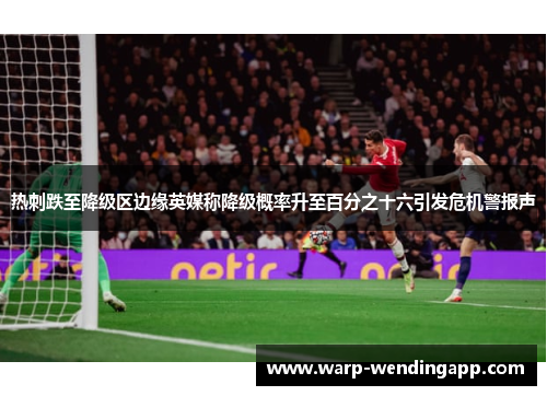 热刺跌至降级区边缘英媒称降级概率升至百分之十六引发危机警报声 热刺跌至降级区边缘英媒称降级概率升至百分之十六引发危机警报声