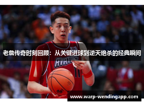 老詹传奇时刻回顾:从关键进球到逆天绝杀的经典瞬间 老詹传奇时刻回顾:从关键进球到逆天绝杀的经典瞬间