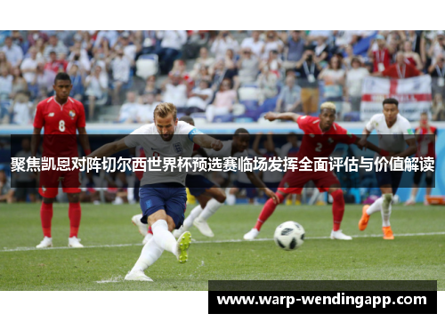 聚焦凯恩对阵切尔西世界杯预选赛临场发挥全面评估与价值解读 聚焦凯恩对阵切尔西世界杯预选赛临场发挥全面评估与价值解读