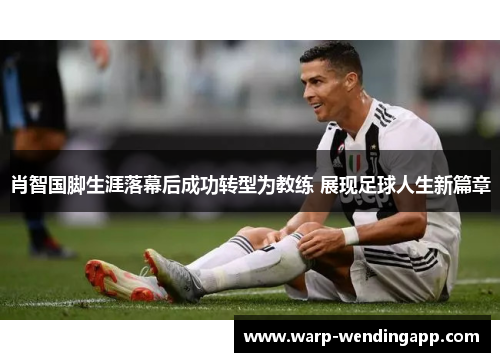 肖智国脚生涯落幕后成功转型为教练 展现足球人生新篇章