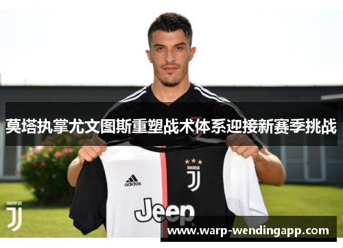 莫塔执掌尤文图斯重塑战术体系迎接新赛季挑战