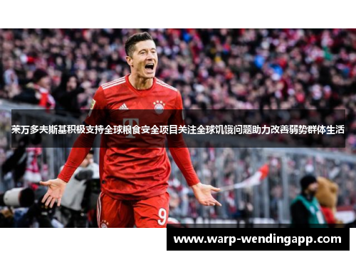 莱万多夫斯基积极支持全球粮食安全项目关注全球饥饿问题助力改善弱势群体生活