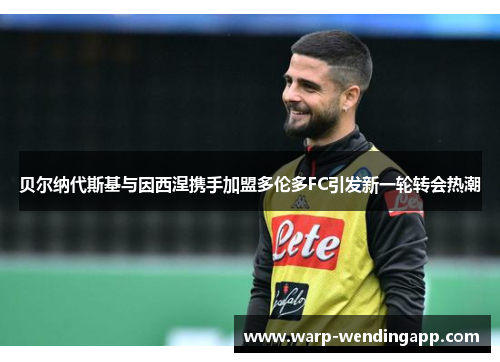 贝尔纳代斯基与因西涅携手加盟多伦多FC引发新一轮转会热潮