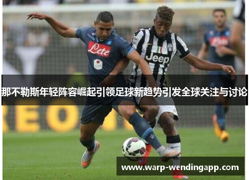 那不勒斯年轻阵容崛起引领足球新趋势引发全球关注与讨论 那不勒斯年轻阵容崛起引领足球新趋势引发全球关注与讨论