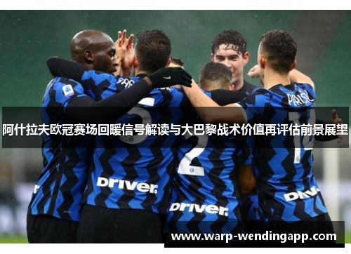 阿什拉夫欧冠赛场回暖信号解读与大巴黎战术价值再评估前景展望