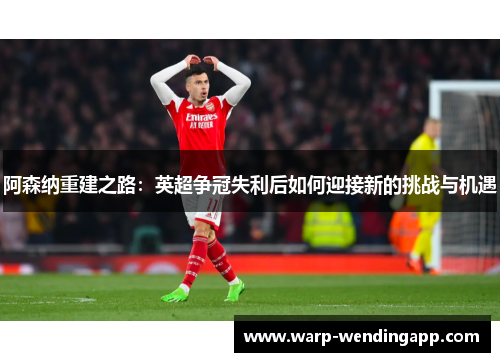 阿森纳重建之路：英超争冠失利后如何迎接新的挑战与机遇