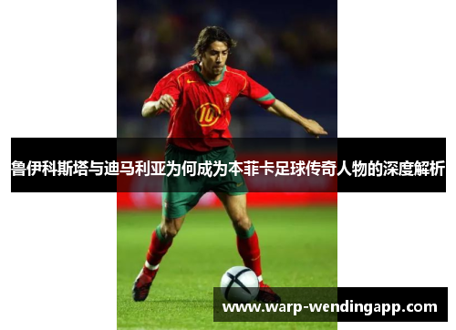 鲁伊科斯塔与迪马利亚为何成为本菲卡足球传奇人物的深度解析