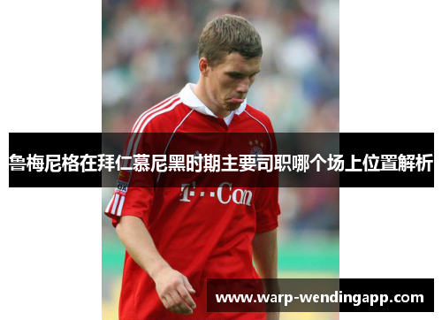 鲁梅尼格在拜仁慕尼黑时期主要司职哪个场上位置解析