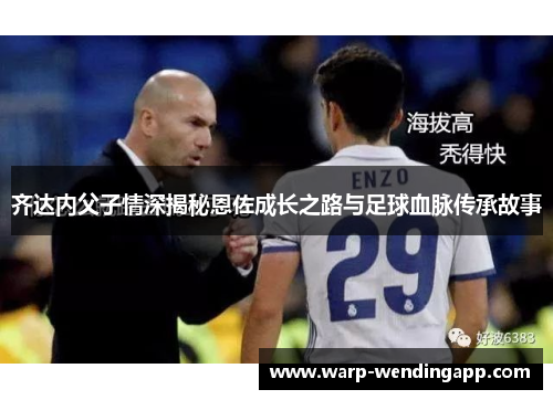 齐达内父子情深揭秘恩佐成长之路与足球血脉传承故事 齐达内父子情深揭秘恩佐成长之路与足球血脉传承故事