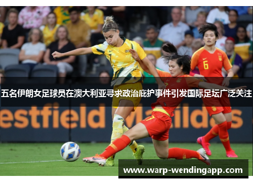 五名伊朗女足球员在澳大利亚寻求政治庇护事件引发国际足坛广泛关注 五名伊朗女足球员在澳大利亚寻求政治庇护事件引发国际足坛广泛关注