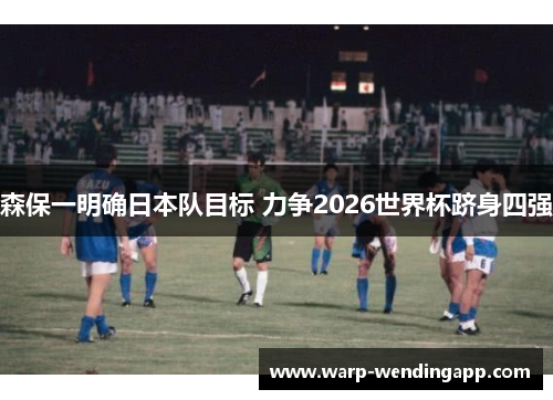 森保一明确日本队目标 力争2026世界杯跻身四强